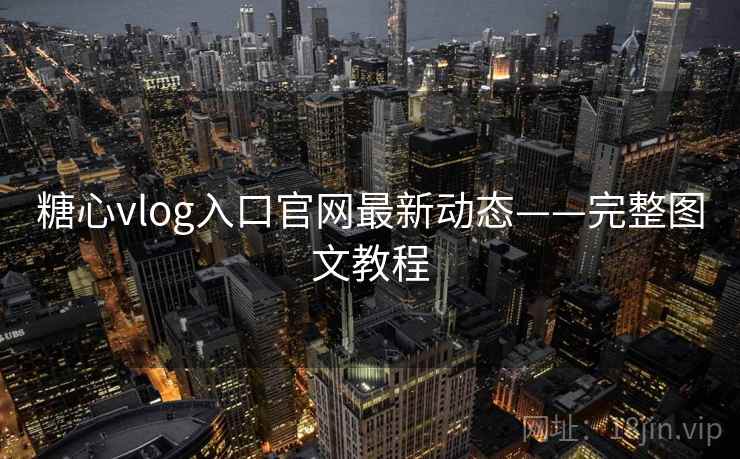 糖心vlog入口官网最新动态——完整图文教程
