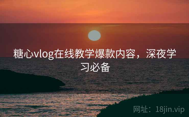 糖心vlog在线教学爆款内容，深夜学习必备