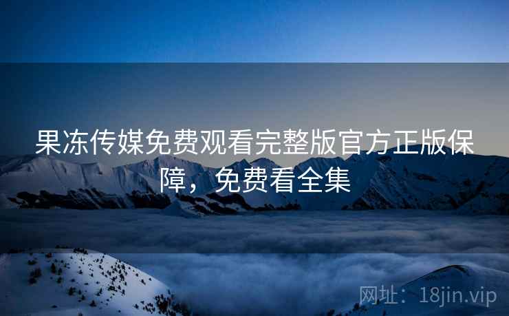 果冻传媒免费观看完整版官方正版保障，免费看全集