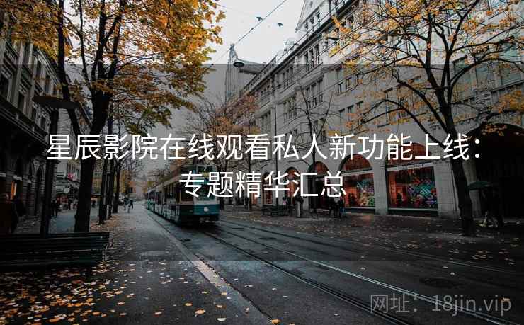 星辰影院在线观看私人新功能上线：专题精华汇总