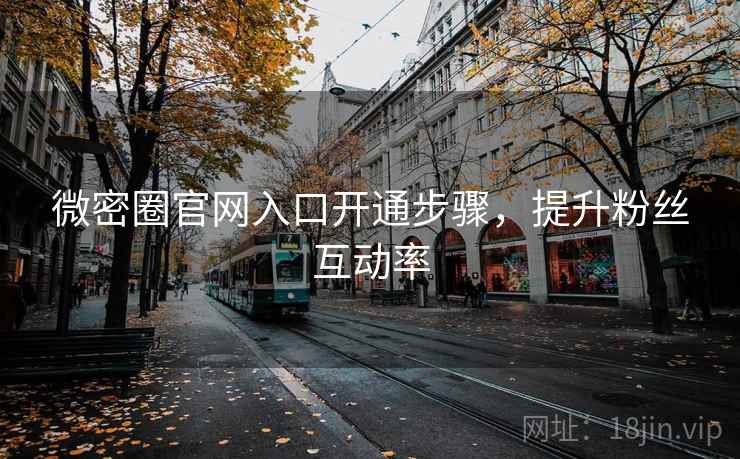 微密圈官网入口开通步骤，提升粉丝互动率