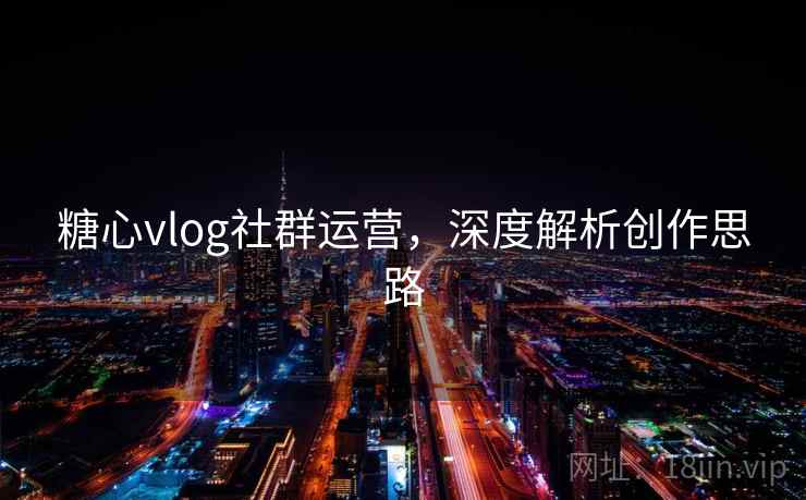 糖心vlog社群运营，深度解析创作思路