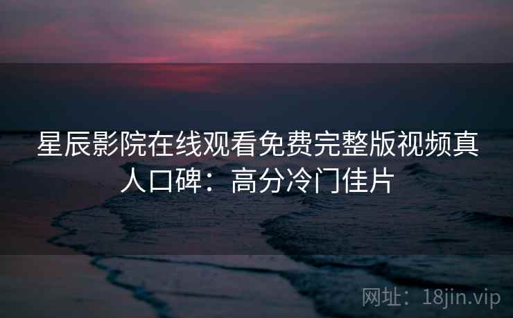 星辰影院在线观看免费完整版视频真人口碑：高分冷门佳片