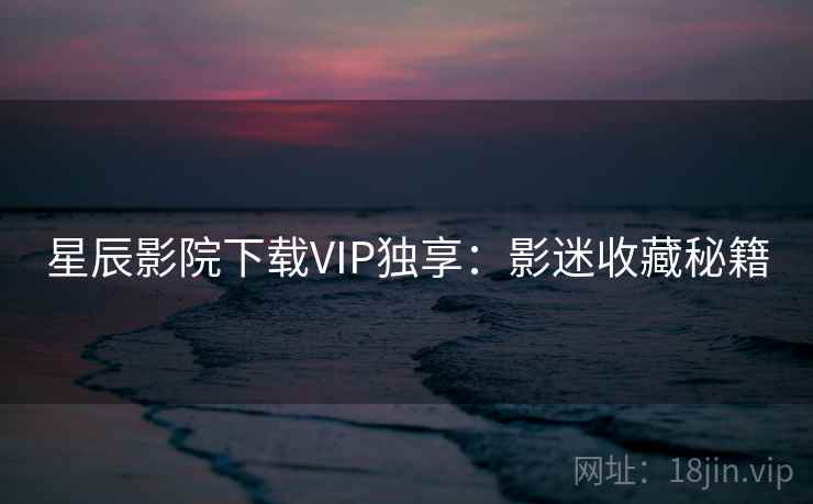 星辰影院下载VIP独享：影迷收藏秘籍