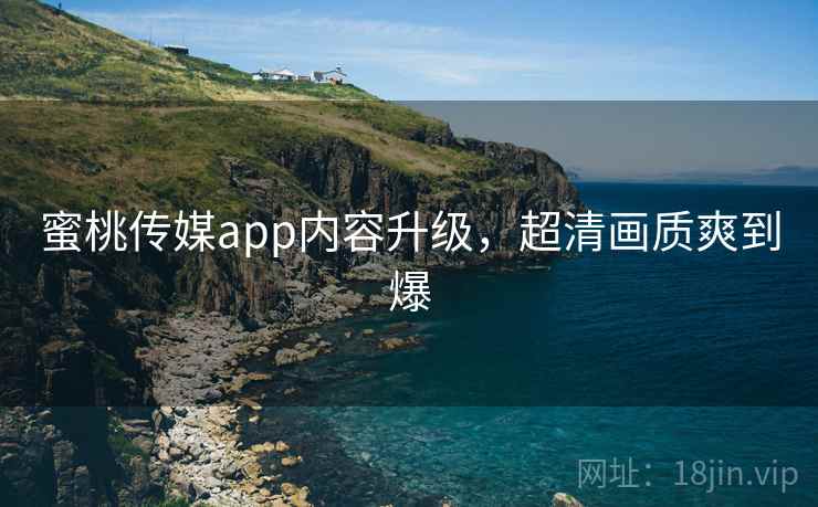 蜜桃传媒app内容升级，超清画质爽到爆