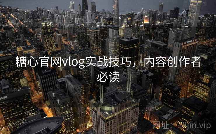 糖心官网vlog实战技巧，内容创作者必读