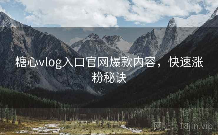糖心vlog入口官网爆款内容，快速涨粉秘诀