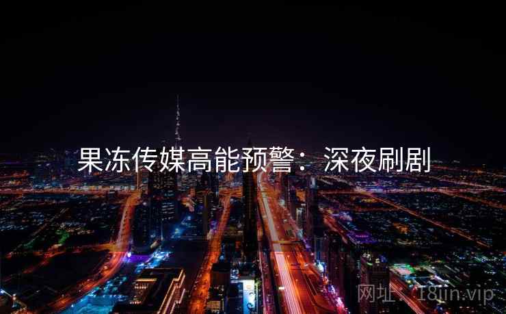 果冻传媒高能预警：深夜刷剧
