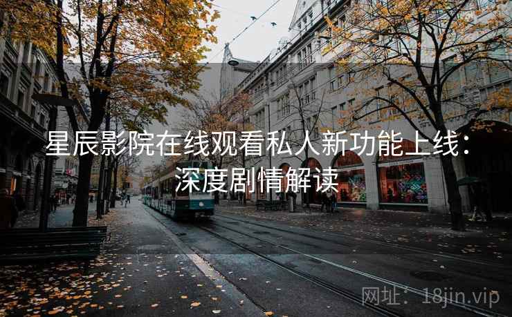 星辰影院在线观看私人新功能上线：深度剧情解读