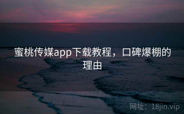 蜜桃传媒app下载教程，口碑爆棚的理由