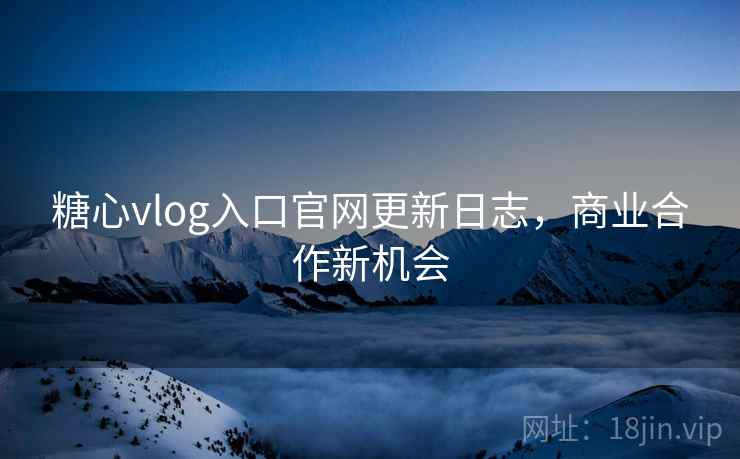 糖心vlog入口官网更新日志，商业合作新机会