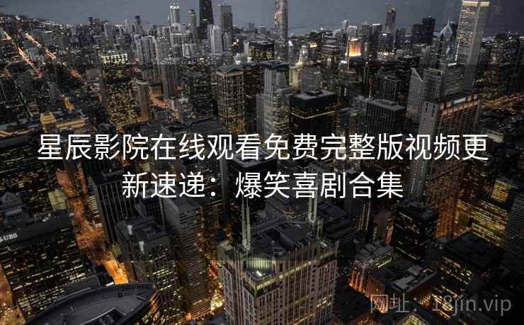 星辰影院在线观看免费完整版视频更新速递：爆笑喜剧合集