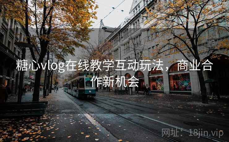 糖心vlog在线教学互动玩法，商业合作新机会
