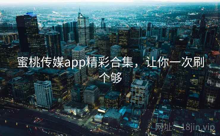 蜜桃传媒app精彩合集，让你一次刷个够